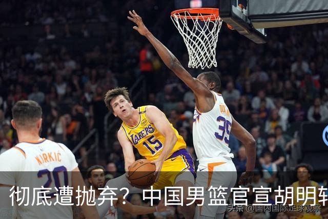 彻底遭抛弃？中国男篮官宣胡明轩离队，连续2场热身赛均遭冷藏